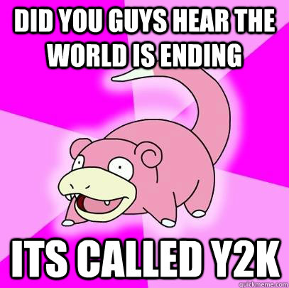 did you guys hear the world is ending  its called Y2K  Slowpoke