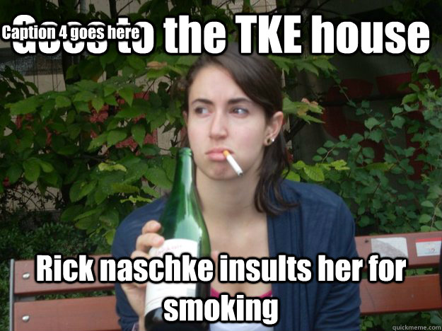 Goes to the TKE house Rick naschke insults her for smoking Caption 3 goes here Caption 4 goes here  Study Abroad Bitch