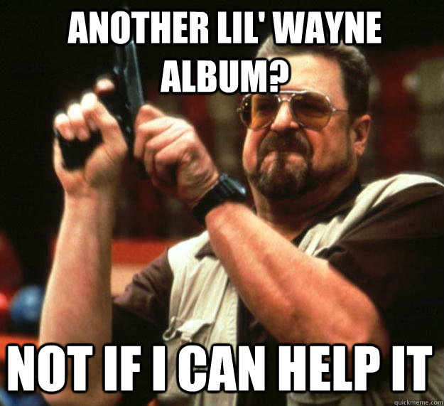 Another Lil' Wayne Album? Not if i can help it  Angry Walter