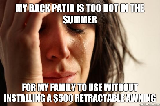 My back Patio is too hot in the summer For my family to use without installing a $500 retractable awning  First World Problems