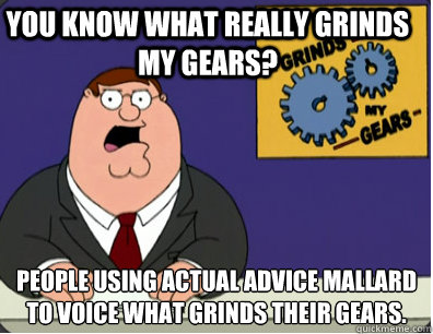 you know what really grinds my gears? People using actual advice mallard to voice what grinds their gears.  Family Guy Grinds My Gears