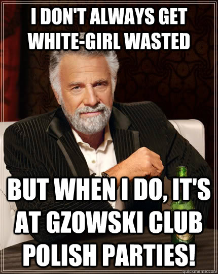 I don't always get white-girl wasted but when I do, it's at Gzowski Club Polish parties!  The Most Interesting Man In The World