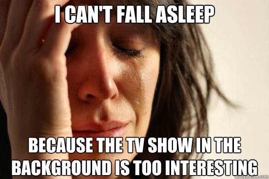 I can't fall asleep Because the TV show in the background is too Interesting - I can't fall asleep Because the TV show in the background is too Interesting  First World Problems