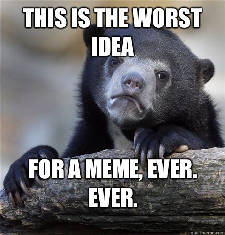 This is the worst idea For a meme, ever. Ever.  Confession Bear