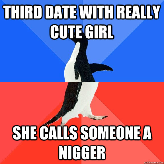 Third date with really cute girl She Calls Someone a NIGGER  Socially Awkward Awesome Penguin