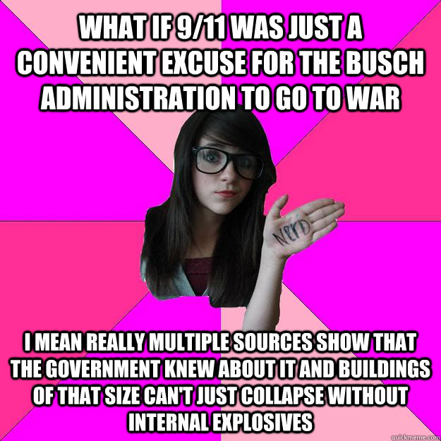 what if 9/11 was just a convenient excuse for the busch administration to go to war i mean really multiple sources show that the government knew about it and buildings of that size can't just collapse without internal explosives - what if 9/11 was just a convenient excuse for the busch administration to go to war i mean really multiple sources show that the government knew about it and buildings of that size can't just collapse without internal explosives  Idiot Nerd Girl