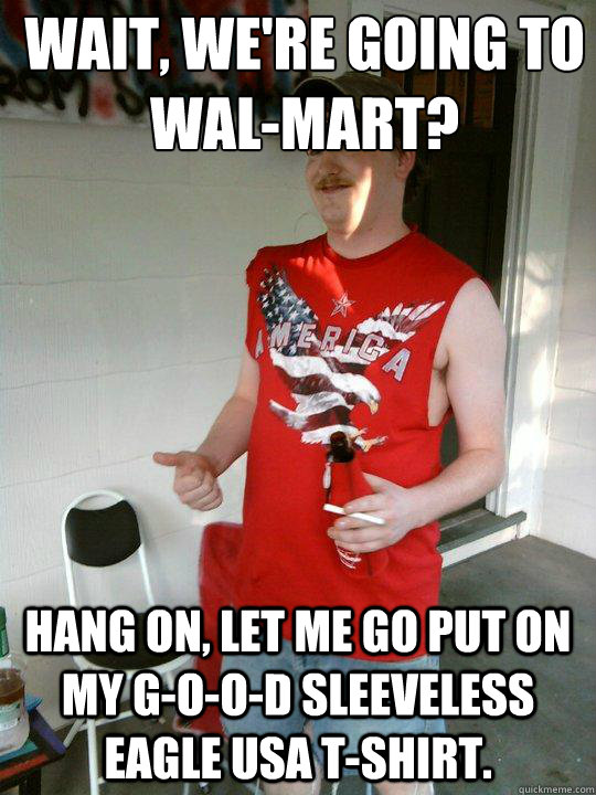 Wait, we're going to 
Wal-Mart? Hang on, let me go put on my G-O-O-D sleeveless eagle USA t-shirt.  Redneck Randal