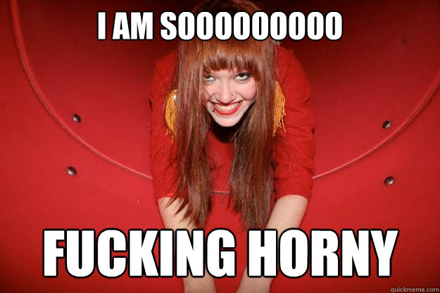 I am so fucking horny I am so fucking horny