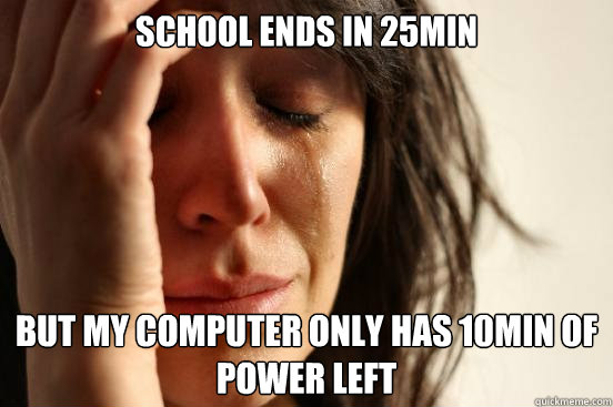 School ends in 25min But my computer only has 10min of power left  First World Problems