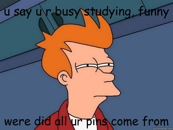 u say u r busy studying, funny  were did all ur pins come from  Futurama Fry