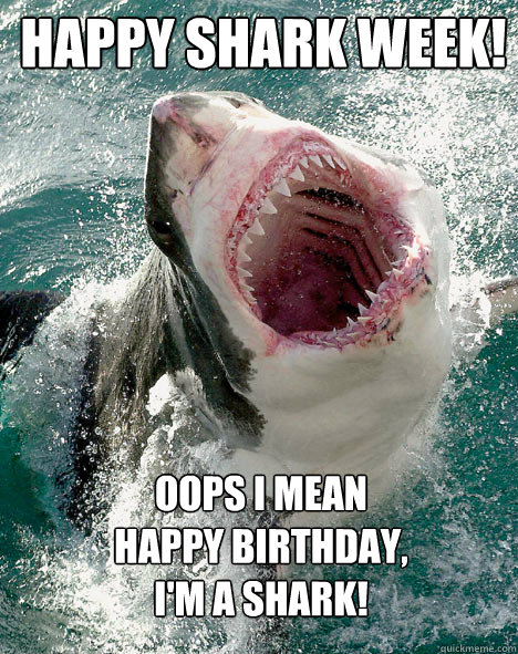HAPPY SHARK WEEK!     

 OOPS I MEAN 
HAPPY BIRTHDAY,
I'M A SHARK!  