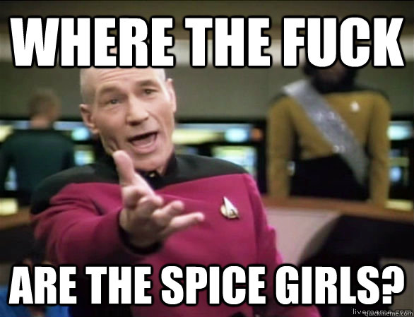where the fuck are the spice girls?  Annoyed Picard HD
