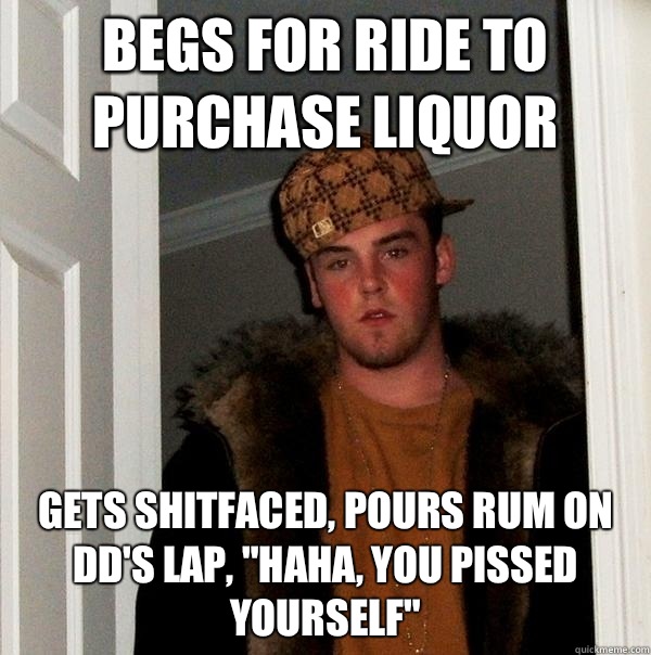 Begs for ride to purchase liquor Gets shitfaced, pours rum on DD's lap, 