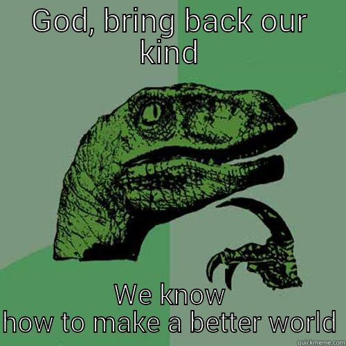 GOD, BRING BACK OUR KIND WE KNOW HOW TO MAKE A BETTER WORLD Philosoraptor