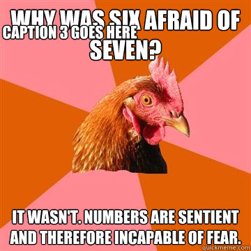 why was six afraid of seven? it wasn't. numbers are sentient and therefore incapable of fear. Caption 3 goes here  Anti-Joke Chicken