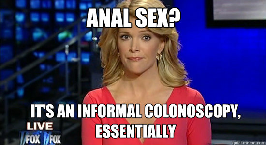 anal sex? it's an informal colonoscopy, essentially  essentially megyn kelly