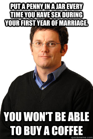 Put a penny in a jar every time you have sex during your first year of marriage.  You won't be able to buy a coffee  Repressed Suburban Father