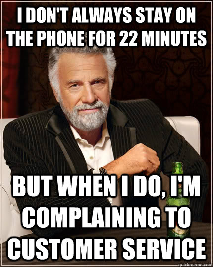I don't always stay on the phone for 22 minutes but when I do, i'm complaining to customer service  - I don't always stay on the phone for 22 minutes but when I do, i'm complaining to customer service   The Most Interesting Man In The World