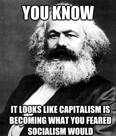 It looks like capitalism is becoming what you feared socialism would You know  KARL MARX