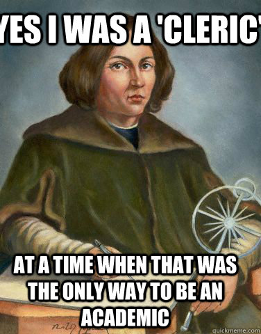 yes i was a 'cleric' at a time when that was the only way to be an academic - yes i was a 'cleric' at a time when that was the only way to be an academic  Unimpressed Copernicus