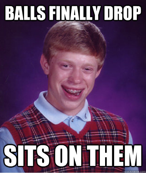 Balls finally drop Sits on them  Bad Luck Brian