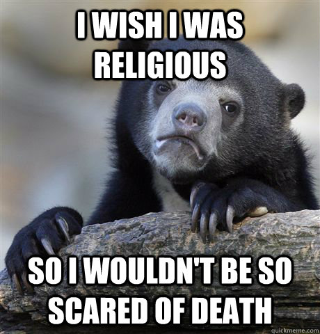 I wish I was religious So I wouldn't be so scared of death  Confession Bear