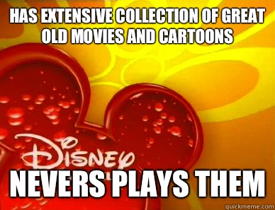 Has extensive collection of great old movies and cartoons Nevers plays them - Has extensive collection of great old movies and cartoons Nevers plays them  Scumbag Disney Channel