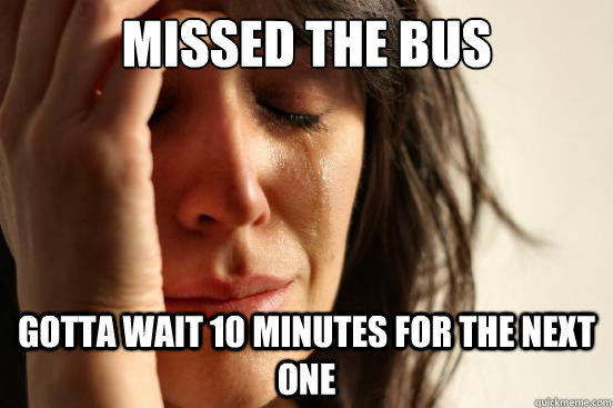 Missed the bus Gotta wait 10 minutes for the next one  First World Problems