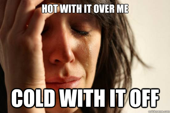 Hot with it over me COLD WITH IT OFF  First World Problems