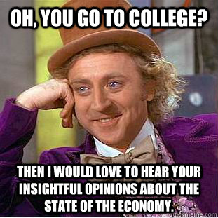oh, you go to college? then i would love to hear your insightful opinions about the state of the economy.  Creepy Wonka