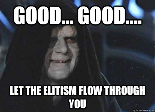 good... good.... Let the elitism flow through you - good... good.... Let the elitism flow through you  Emperor Palpatine