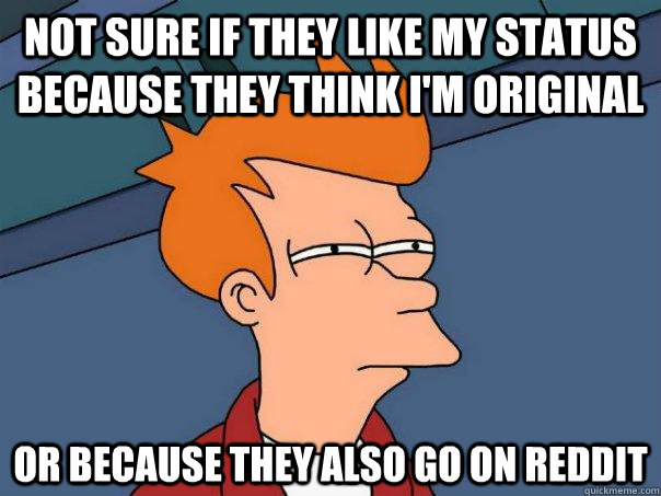 Not sure if they like my status because they think I'm original Or because they also go on reddit  Futurama Fry