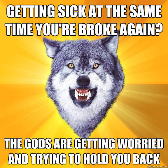 Getting sick at the same time you're broke again? The gods are getting worried and trying to hold you back  Courage Wolf