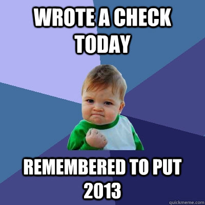 Wrote a check today Remembered to put 2013  Success Kid
