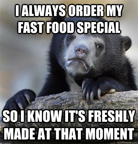 I always order my fast food special So I know it's freshly made at that moment  Confession Bear