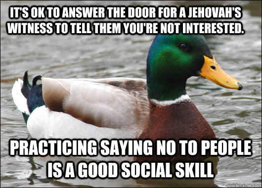 It's OK to answer the door for a jehovah's witness to tell them you're not interested. Practicing saying no to people is a good social skill - It's OK to answer the door for a jehovah's witness to tell them you're not interested. Practicing saying no to people is a good social skill  Actual Advice Mallard