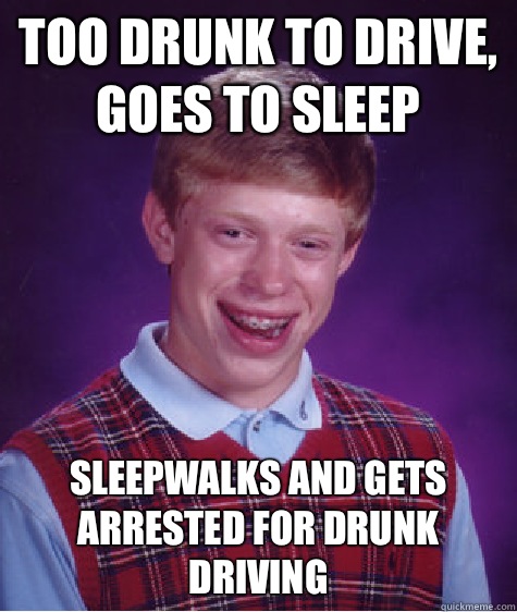 Too drunk to drive, goes to sleep Sleepwalks and gets arrested for drunk driving  Bad Luck Brian