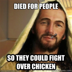 Died for people so they could fight over chicken  Good Guy Jesus
