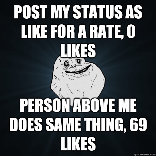 Post my status as like for a rate, 0 likes Person above me does same thing, 69 likes  Forever Alone