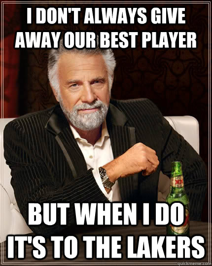 I don't always give away our best player but when I do it's to the Lakers  The Most Interesting Man In The World