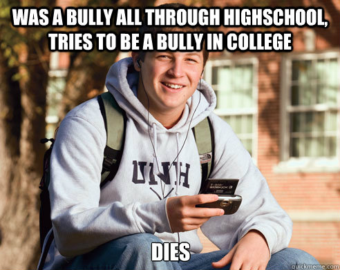 was a bully all through highschool, tries to be a bully in college dies  College Freshman