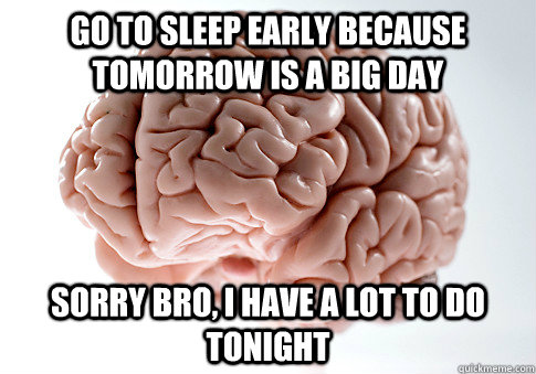 go to sleep early because tomorrow is a big day sorry bro, i have a lot to do tonight  Scumbag Brain