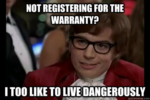 Not registering for the warranty? i too like to live dangerously  Dangerously - Austin Powers