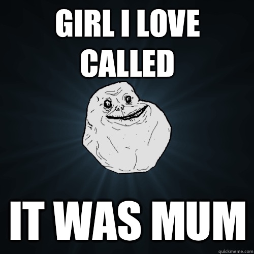 Girl I love called It was mum  Forever Alone