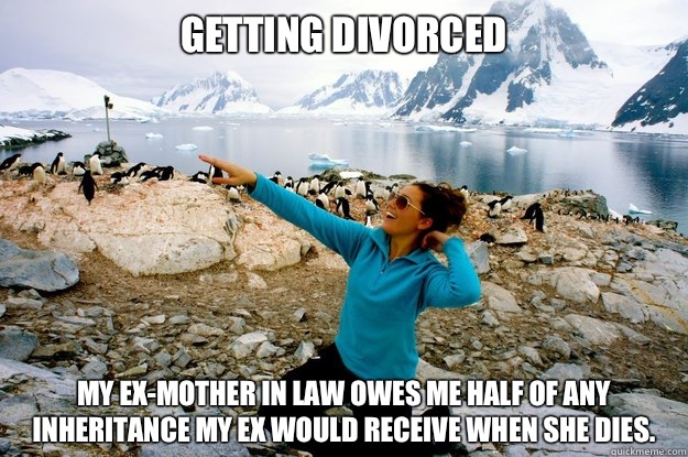 Getting divorced My ex-mother in law owes me half of any inheritance my ex would receive when she dies. - Getting divorced My ex-mother in law owes me half of any inheritance my ex would receive when she dies.  Entitlement Girl