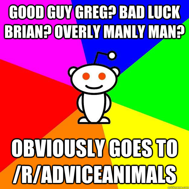 GOOD GUY GREG? BAD LUCK BRIAN? OVERLY MANLY MAN? obviously goes to /r/adviceanimals  Reddit Alien