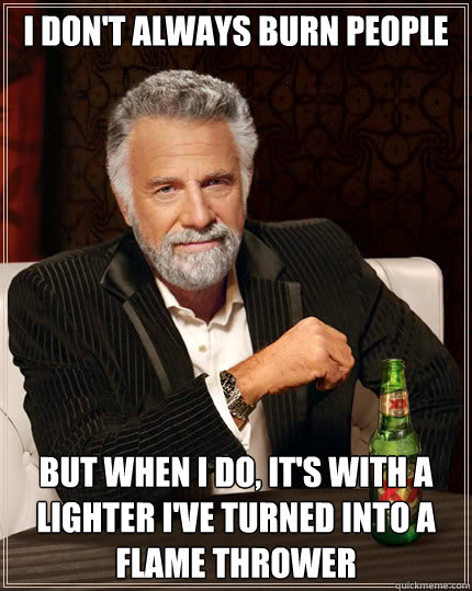 I don't always burn people but when I do, it's with a lighter I've turned into a flame thrower  Dos Equis man