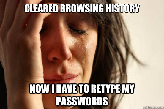 Cleared browsing history now i have to retype my passwords  First World Problems