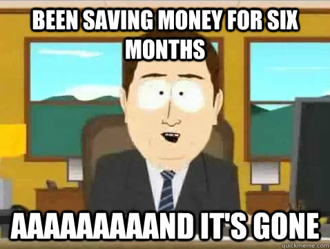 Been saving money for six months AAAAAAAAAND IT'S GONE - Been saving money for six months AAAAAAAAAND IT'S GONE  Got a girlfriend after being single for a bit