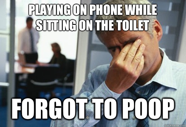playing on phone while 
sitting on the toilet Forgot to poop  Male First World Problems